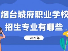 烟台城府职业学校2021年招生专业有哪些