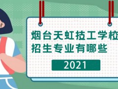 烟台天虹技工学校2021年招生专业有哪些