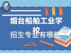 烟台船舶工业学校2021年招生专业有哪些