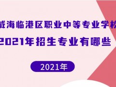 威海临港区职业中等专业学校2021年招生专业有哪些