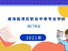 威海临港区职业中等专业学校热门专业有哪些