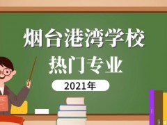 烟台港口高级技工学校热门专业2021