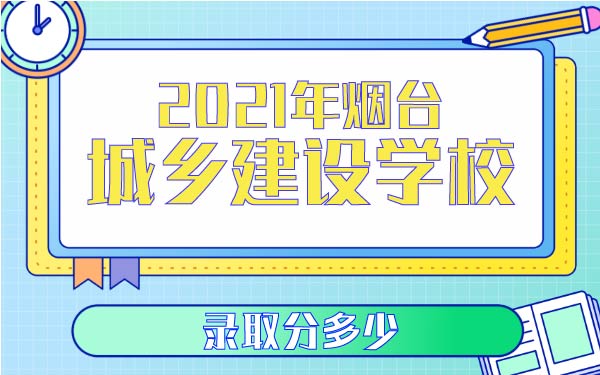 2021年烟台城乡建设学校录取分多少