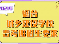 2021年烟台城乡建设学校春考班招生要求