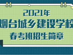 2021年烟台城乡建设学校春考班招生简章