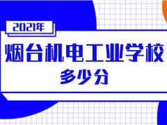 2021年烟台机电工学校多少分