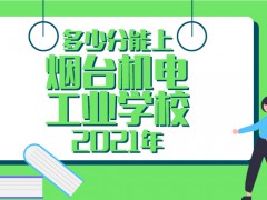 多少分能上烟台机电工业学校2021