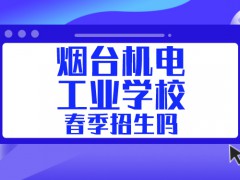 烟台机电工业学校春季招生吗