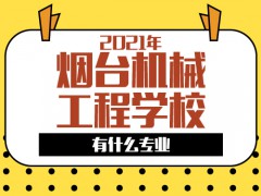 2021年烟台机械工程学校有什么专业