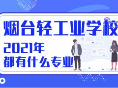 2021年烟台轻工业学校都有什么专业