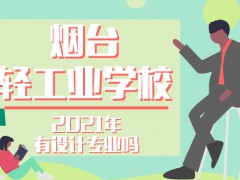 2021年烟台轻工业学校有设计专业吗