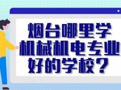 烟台哪里学机械机电专业好的学校