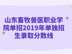 山东畜牧兽医职业学院单招2019年单独招生录取分数线-山东单招网