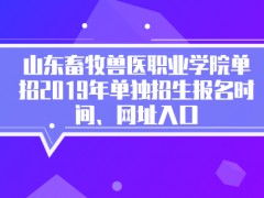 山东畜牧兽医职业学院单招2019年单独招生报名时间、网址入口-山东单招网