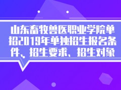 山东畜牧兽医职业学院单招2019年单独招生报名条件、招生要求、招生对象-山东单招网