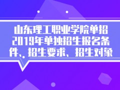 山东理工职业学院单招2019年单独招生报名条件、招生要求、招生对象-山东单招网