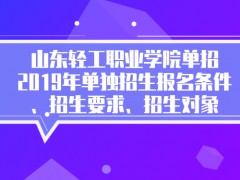 山东轻工职业学院单招2019年单独招生报名条件、招生要求、招生对象-山东单招网