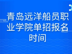 青岛远洋船员职业学院单招报名时间-山东单招网