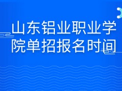 山东铝业职业学院单招报名时间-山东单招网