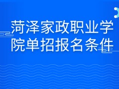 菏泽家政职业学院单招报名条件-山东单招网