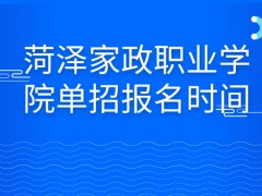 菏泽家政职业学院单招报名时间-山东单招网