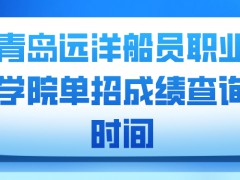 青岛远洋船员职业学院单招成绩查询时间-山东单招网