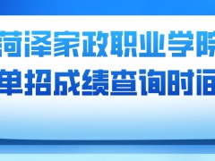 菏泽家政职业学院单招成绩查询时间-山东单招网