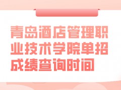 青岛酒店管理职业技术学院单招成绩查询时间-山东单招网