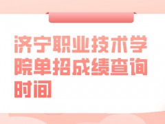 济宁职业技术学院单招成绩查询时间-山东单招网