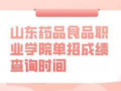 山东药品食品职业学院单招成绩查询时间-山东单招网