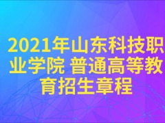 2021年山东科技职业学院 普通高等教育招生章程-山东单招网