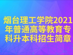 烟台理工学院2021年普通高等教育专科升本科招生简章-山东单招网