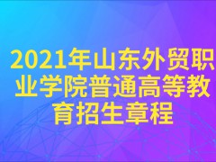 2021年山东外贸职业学院普通高等教育招生章程-山东单招网