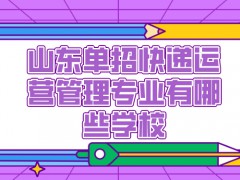 山东单招快递运营管理专业有哪些学校-山东单招网