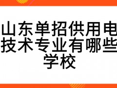 山东单招供用电技术专业有哪些学校-山东单招网