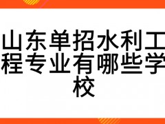 山东单招水利工程专业有哪些学校-山东单招网