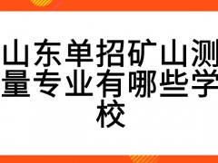 山东单招矿山测量专业有哪些学校-山东单招网