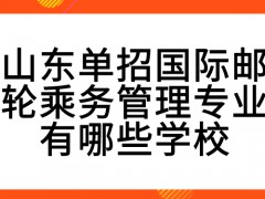 山东单招国际邮轮乘务管理专业有哪些学校-山东单招网