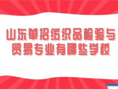 山东单招纺织品检验与贸易专业有哪些学校-山东单招网