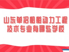 山东单招船舶动力工程技术专业有哪些学校-山东单招网