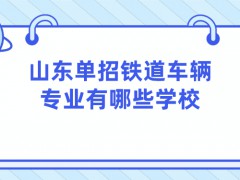 山东单招铁道车辆专业有哪些学校-山东单招网