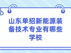 山东单招新能源装备技术专业有哪些学校-山东单招网