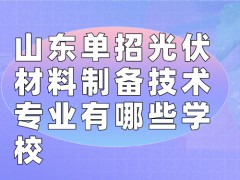 山东单招光伏材料制备技术专业有哪些学校-山东单招网