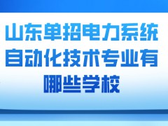 山东单招电力系统自动化技术专业有哪些学校-山东单招网