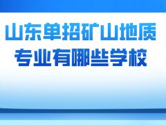 山东单招矿山地质专业有哪些学校-山东单招网