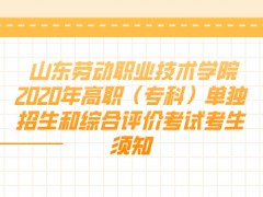 山东劳动职业技术学院2020年高职（专科）单独招生和综合评价考试考生须知-山东单招网