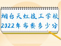 烟台天虹技工学校2022年需要多少分