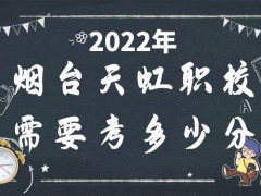 2022年烟台天虹职校需要考多少分