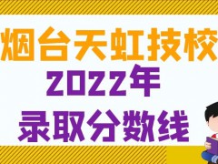 烟台天虹技校2022年录取分数线