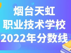 烟台天虹职业技术学校2022年分数线